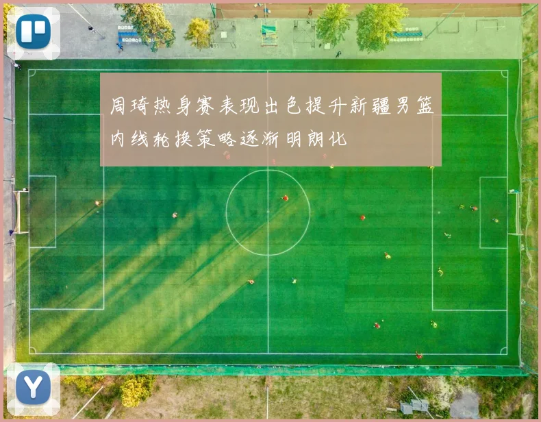 周琦热身赛表现出色提升新疆男篮内线轮换策略逐渐明朗化