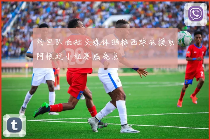 约旦队长社交媒体晒梅西球衣援助阿根廷小组赛成亮点