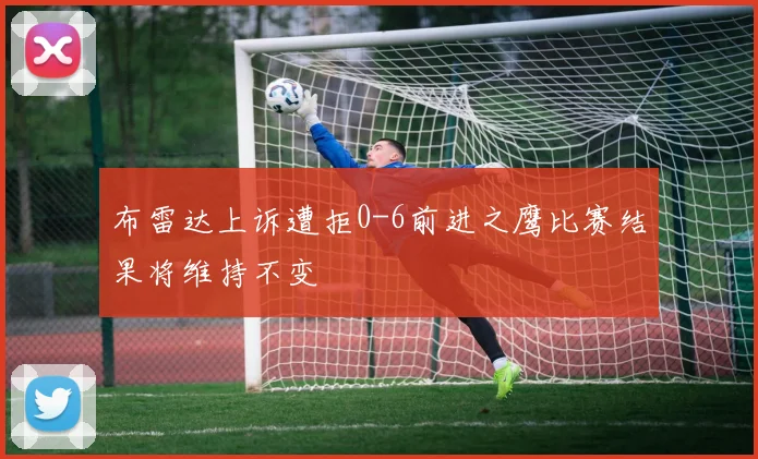布雷达上诉遭拒0-6前进之鹰比赛结果将维持不变