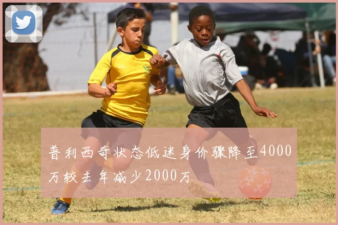 普利西奇状态低迷身价骤降至4000万较去年减少2000万