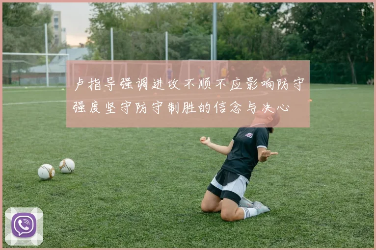 卢指导强调进攻不顺不应影响防守强度坚守防守制胜的信念与决心