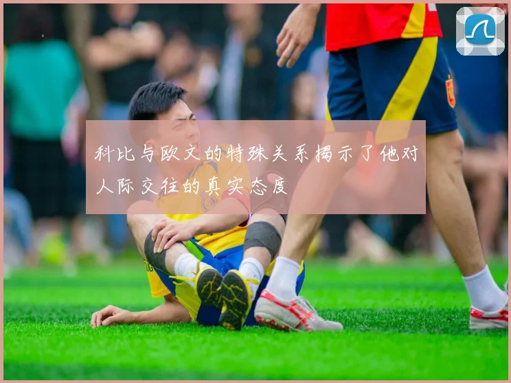 科比与欧文的特殊关系揭示了他对人际交往的真实态度