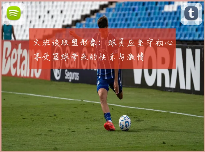 文班谈联盟形象：球员应坚守初心享受篮球带来的快乐与激情