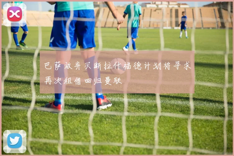 巴萨放弃买断拉什福德计划将寻求再次租借回归曼联