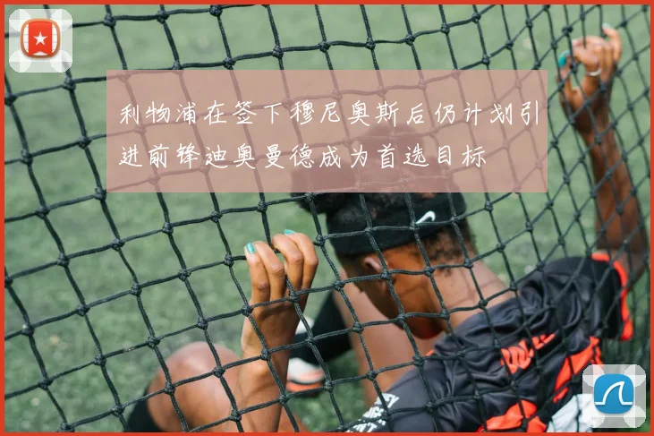 利物浦在签下穆尼奥斯后仍计划引进前锋迪奥曼德成为首选目标