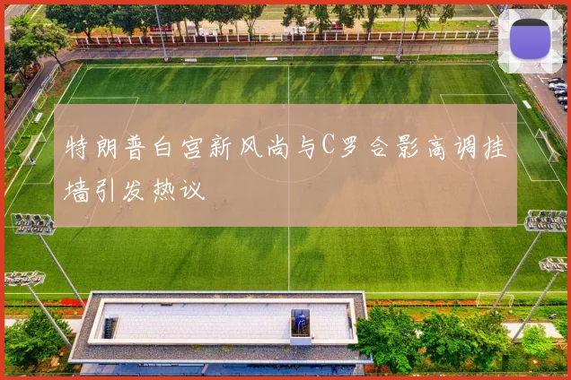 特朗普白宫新风尚与C罗合影高调挂墙引发热议