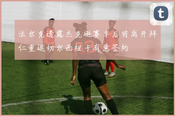 法尔克透露杰克逊赛季后将离开拜仁重返切尔西纽卡有意签约