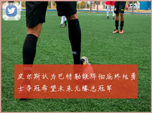 皮尔斯认为巴特勒缺阵彻底终结勇士争冠希望未来无缘总冠军