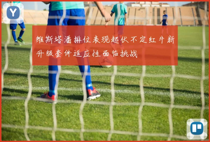 维斯塔潘排位表现起伏不定红牛新升级套件适应性面临挑战