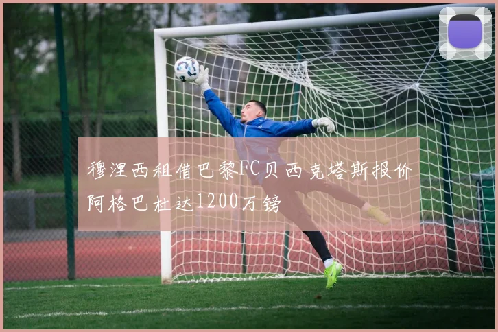 穆涅西租借巴黎FC贝西克塔斯报价阿格巴杜达1200万镑