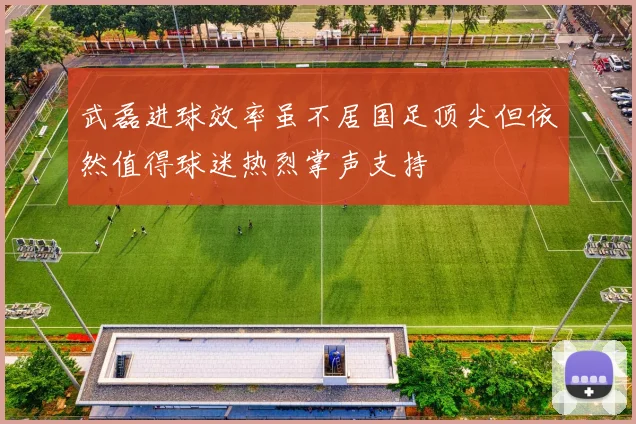 武磊进球效率虽不居国足顶尖但依然值得球迷热烈掌声支持
