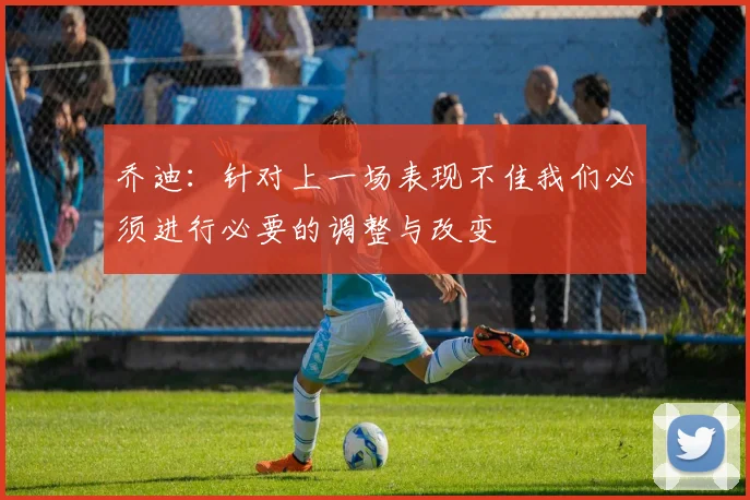乔迪：针对上一场表现不佳我们必须进行必要的调整与改变