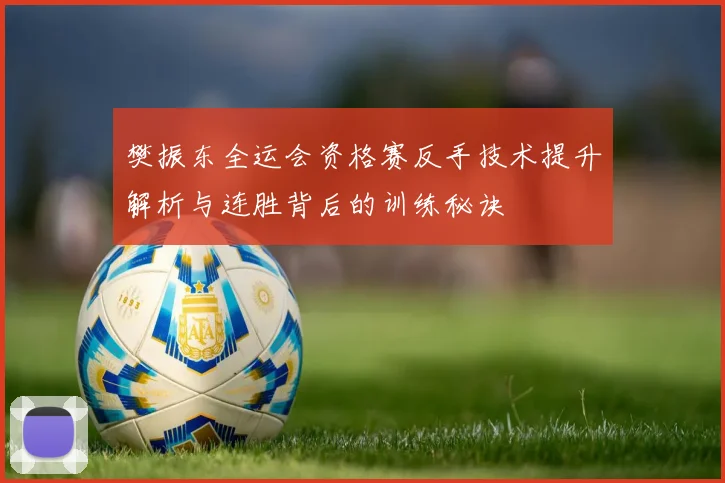 樊振东全运会资格赛反手技术提升解析与连胜背后的训练秘诀