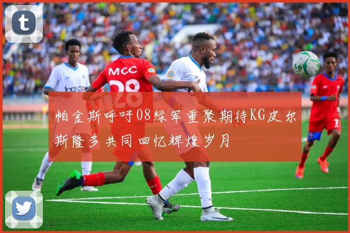 帕金斯呼吁08绿军重聚期待KG皮尔斯隆多共同回忆辉煌岁月