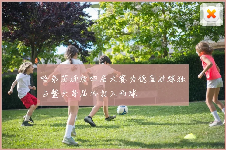 哈弗茨连续四届大赛为德国进球独占鳌头每届均打入两球