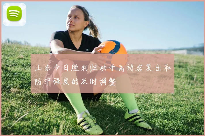 山东今日胜利归功于高诗岩复出和防守强度的及时调整