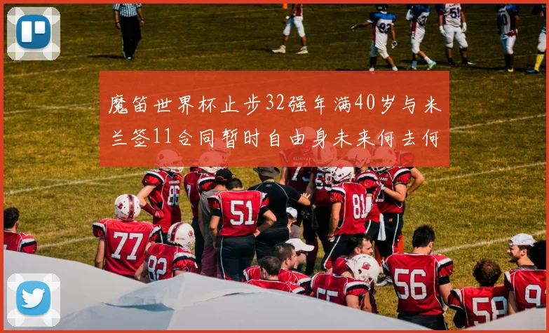 魔笛世界杯止步32强年满40岁与米兰签11合同暂时自由身未来何去何从