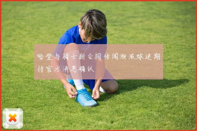 哈登与骑士新合同传闻渐浓球迷期待官方消息确认