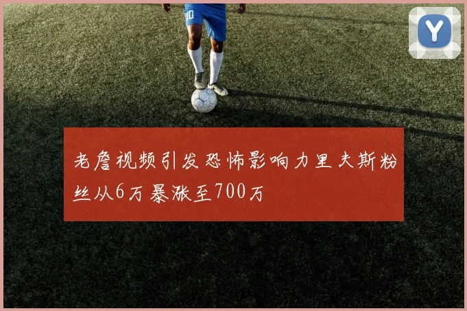 老詹视频引发恐怖影响力里夫斯粉丝从6万暴涨至700万