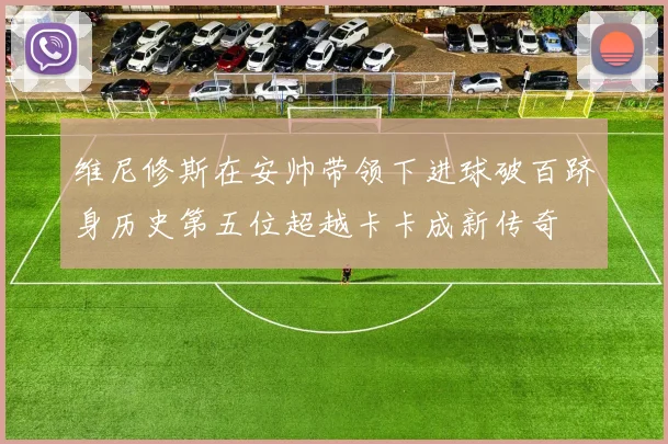 维尼修斯在安帅带领下进球破百跻身历史第五位超越卡卡成新传奇