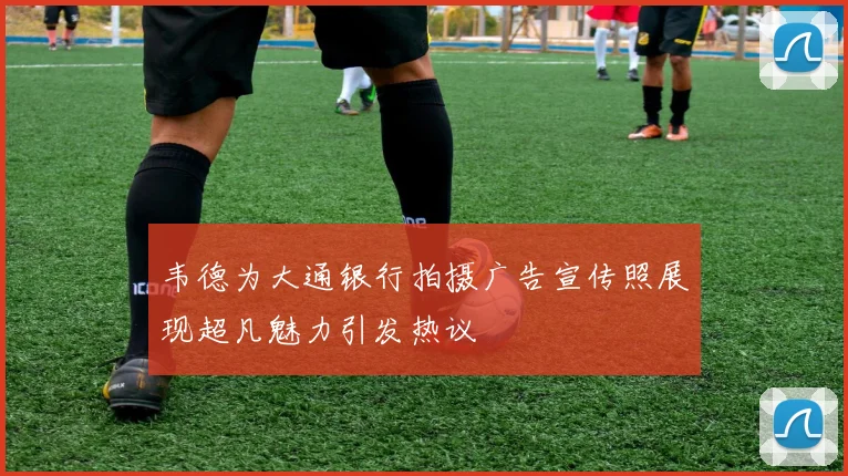 韦德为大通银行拍摄广告宣传照展现超凡魅力引发热议