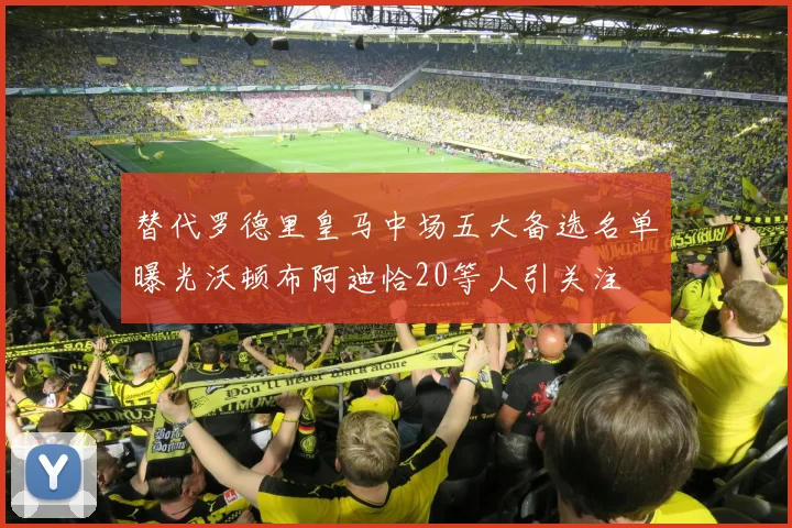 替代罗德里皇马中场五大备选名单曝光沃顿布阿迪恰20等人引关注