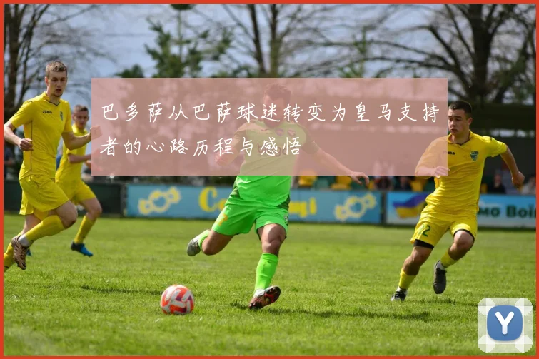 巴多萨从巴萨球迷转变为皇马支持者的心路历程与感悟