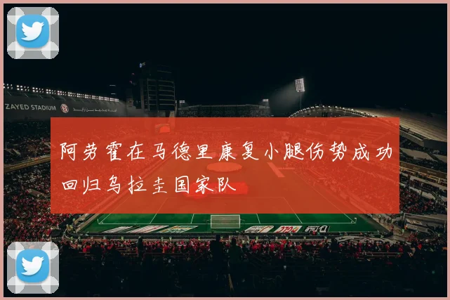 阿劳霍在马德里康复小腿伤势成功回归乌拉圭国家队