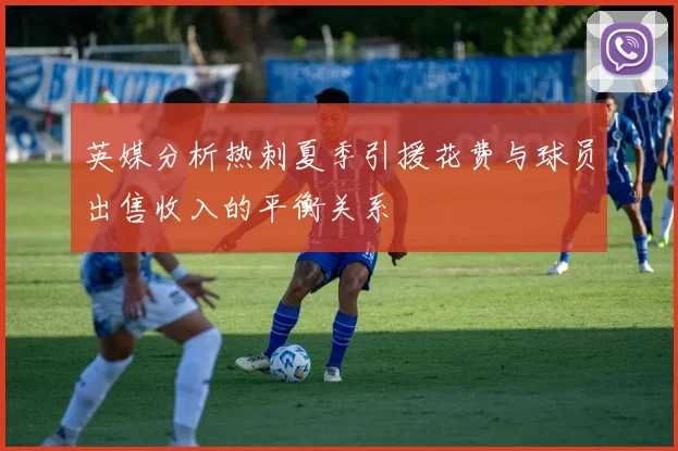 英媒分析热刺夏季引援花费与球员出售收入的平衡关系